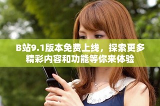 B站9.1版本免費(fèi)上線，探索更多精彩內(nèi)容和功能等你來(lái)體驗(yàn)