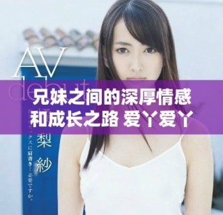兄妹之間的深厚情感和成長之路 愛丫愛丫電視劇精彩劇評