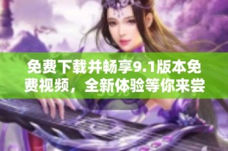 免費下載并暢享9.1版本免費視頻，全新體驗等你來嘗試