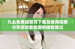 九幺免費版官方下載及使用指南分享給你最全面的體驗建議