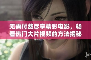 無需付費盡享精彩電影，暢看熱門大片視頻的方法揭秘