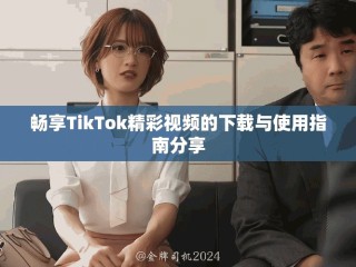 暢享TikTok精彩視頻的下載與使用指南分享