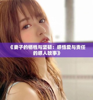 《妻子的犧牲與堅韌：感悟愛與責(zé)任的感人故事》