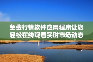 免費(fèi)行情軟件應(yīng)用程序讓您輕松在線觀看實(shí)時(shí)市場動(dòng)態(tài)