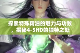 探索特殊精油的魅力與功效，揭秘4-5HD的獨(dú)特之處