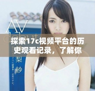 探索17c視頻平臺(tái)的歷史觀看記錄，了解你的觀看習(xí)慣和偏好