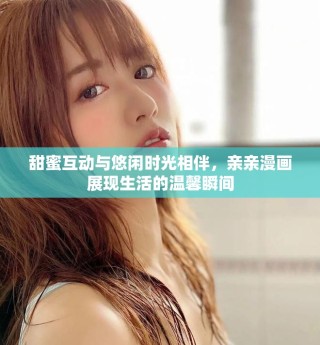 甜蜜互動與悠閑時光相伴，親親漫畫展現(xiàn)生活的溫馨瞬間