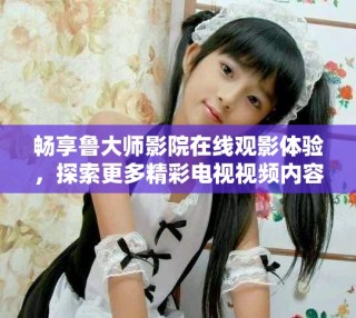 暢享魯大師影院在線觀影體驗(yàn)，探索更多精彩電視視頻內(nèi)容