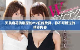 天美麻花傳劇原創(chuàng)mv在線欣賞，你不可錯過的精彩內(nèi)容