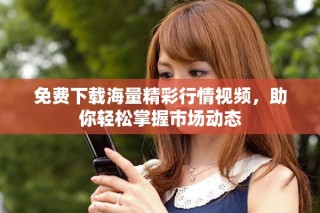 免費下載海量精彩行情視頻，助你輕松掌握市場動態(tài)
