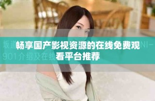 暢享國產(chǎn)影視資源的在線免費(fèi)觀看平臺(tái)推薦