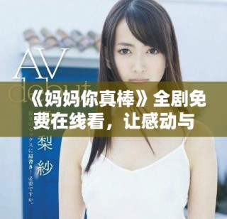 《媽媽你真棒》全劇免費(fèi)在線看，讓感動(dòng)與溫暖陪伴你每一刻
