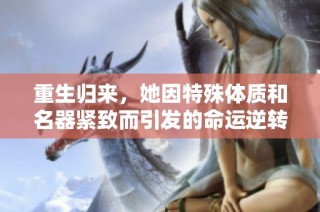 重生歸來，她因特殊體質(zhì)和名器緊致而引發(fā)的命運逆轉(zhuǎn)之路