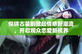 似錦古裝劇掀起情感新潮流，開啟觀眾戀愛新視界