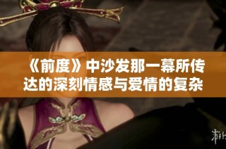 《前度》中沙發(fā)那一幕所傳達的深刻情感與愛情的復雜糾葛探討