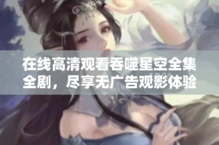 在線高清觀看吞噬星空全集全劇，盡享無廣告觀影體驗