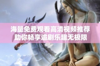 海量免費觀看高清視頻推薦 助你暢享追劇樂趣無極限