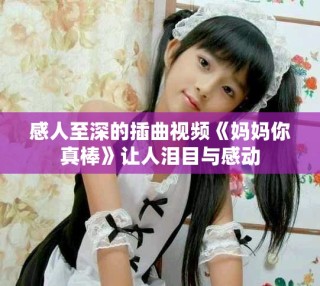 感人至深的插曲視頻《媽媽你真棒》讓人淚目與感動(dòng)