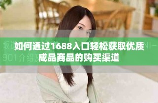 如何通過1688入口輕松獲取優(yōu)質(zhì)成品商品的購買渠道