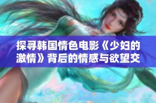 探尋韓國(guó)情色電影《少婦的激情》背后的情感與欲望交織之旅