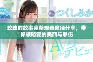 玫瑰的故事完整觀看途徑分享，帶你領(lǐng)略愛的美麗與悲傷