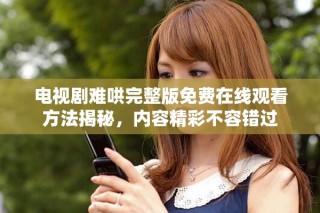 電視劇難哄完整版免費(fèi)在線觀看方法揭秘，內(nèi)容精彩不容錯(cuò)過(guò)