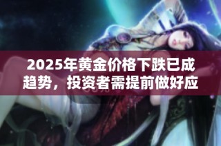 2025年黃金價(jià)格下跌已成趨勢(shì)，投資者需提前做好應(yīng)對(duì)準(zhǔn)備
