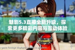 魅影5.3直播全新升級，探索更多精彩內(nèi)容與互動體驗