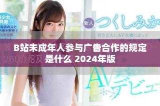 B站未成年人參與廣告合作的規(guī)定是什么 2024年版