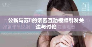 公翁與蘇玥的親密互動(dòng)視頻引發(fā)關(guān)注與討論