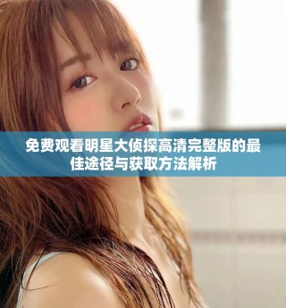 免費觀看明星大偵探高清完整版的最佳途徑與獲取方法解析