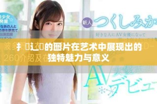 扌喿辶畐的圖片在藝術中展現(xiàn)出的獨特魅力與意義