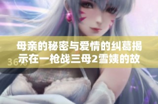 母親的秘密與愛情的糾葛揭示在一槍戰(zhàn)三母2雪姨的故事中