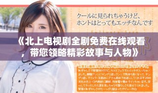 《北上電視劇全劇免費(fèi)在線(xiàn)觀看，帶您領(lǐng)略精彩故事與人物》