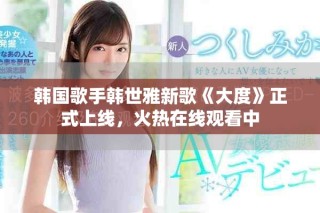 韓國(guó)歌手韓世雅新歌《大度》正式上線，火熱在線觀看中