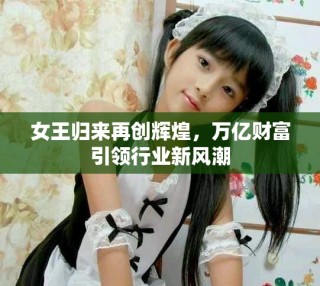 女王歸來再創(chuàng)輝煌，萬億財富引領(lǐng)行業(yè)新風潮
