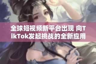 全球短視頻新平臺出現(xiàn) 向TikTok發(fā)起挑戰(zhàn)的全新應(yīng)用揭曉