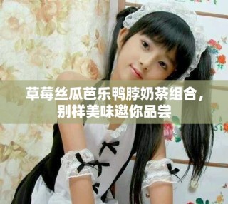 草莓絲瓜芭樂鴨脖奶茶組合，別樣美味邀你品嘗