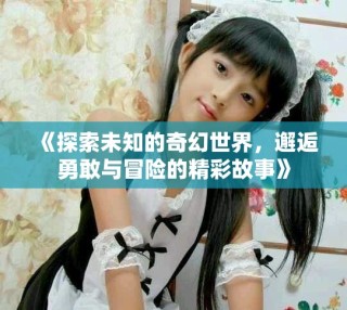 《探索未知的奇幻世界，邂逅勇敢與冒險(xiǎn)的精彩故事》