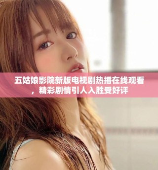 五姑娘影院新版電視劇熱播在線觀看，精彩劇情引人入勝受好評