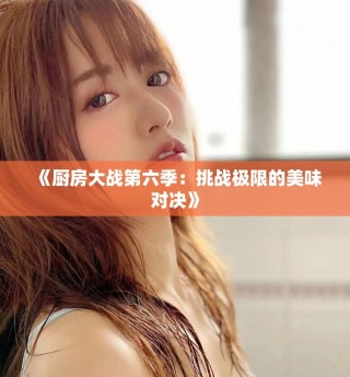 《廚房大戰(zhàn)第六季：挑戰(zhàn)極限的美味對決》