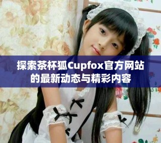 探索茶杯狐Cupfox官方網(wǎng)站的最新動態(tài)與精彩內(nèi)容