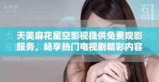 天美麻花星空影視提供免費(fèi)觀影服務(wù)，暢享熱門電視劇精彩內(nèi)容