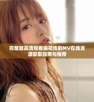 完整版高清觀(guān)看麻花傳劇MV在線(xiàn)資源獲取指南與推薦