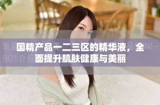 國精產(chǎn)品一二三區(qū)的精華液，全面提升肌膚健康與美麗