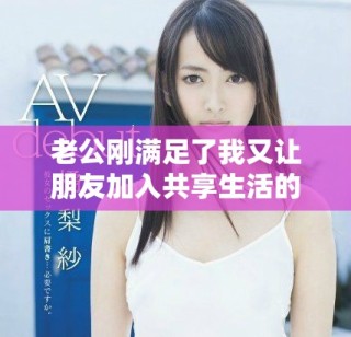 老公剛滿足了我又讓朋友加入共享生活的奇妙體驗(yàn)