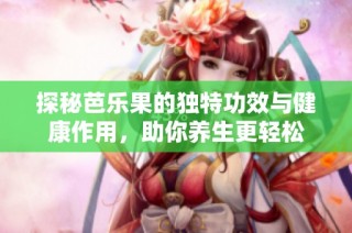 探秘芭樂果的獨(dú)特功效與健康作用，助你養(yǎng)生更輕松