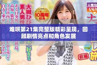 難哄第21集完整版精彩呈現(xiàn)，回顧劇情亮點(diǎn)和角色發(fā)展