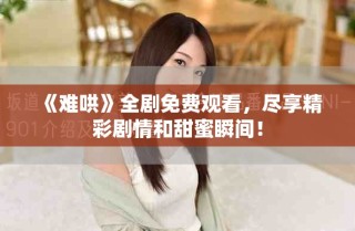 《難哄》全劇免費觀看，盡享精彩劇情和甜蜜瞬間！
