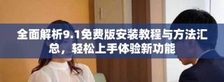 全面解析9.1免費版安裝教程與方法匯總，輕松上手體驗新功能